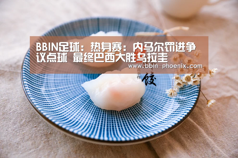 BBIN足球:热身赛:内马尔罚进争议点球 最终巴西大胜乌拉圭(图1) BBIN电竞