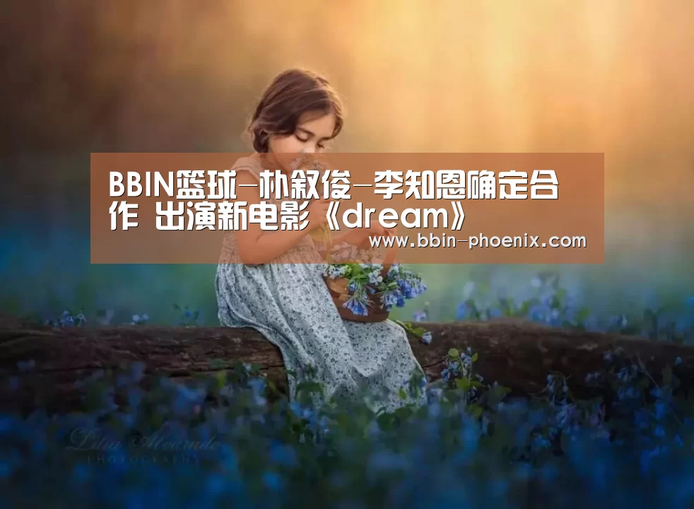 BBIN篮球-朴叙俊-李知恩确定合作 出演新电影《dream》(图2) BBIN足球