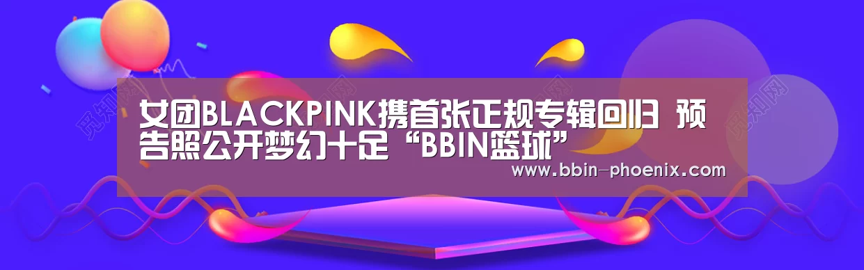 女团BLACKPINK携首张正规专辑回归 预告照公开梦幻十足“BBIN篮球”(图2) BBIN电竞