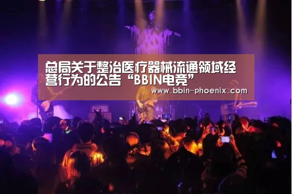 总局关于整治医疗器械流通领域经营行为的公告“BBIN电竞”(图3) BBIN体育
